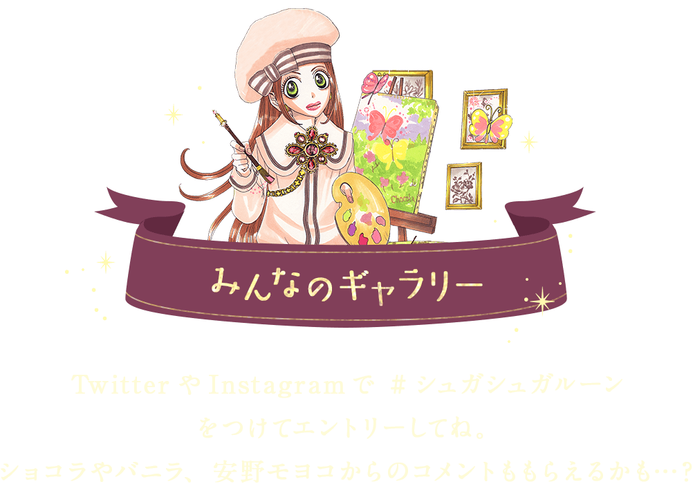 TwitterやInstagramで #シュガシュガルーンをつけてエントリーしてね。ショコラやバニラ、安野モヨコからのコメントももらえるかも…？